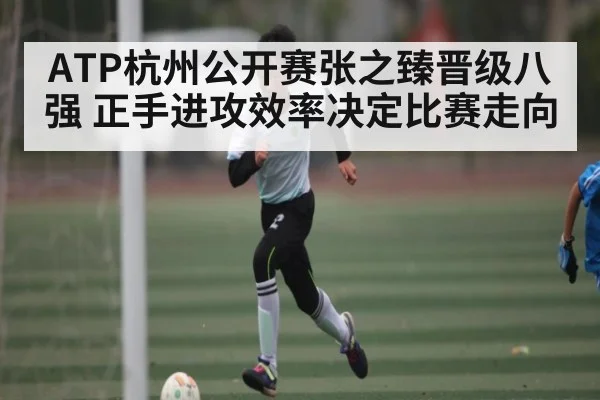 ATP杭州公开赛张之臻晋级八强 正手进攻效率决定比赛走向 - kaiyun