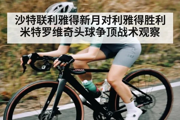 沙特联利雅得新月对利雅得胜利米特罗维奇头球争顶战术观察 | kaiyun
