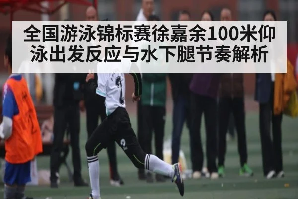 全国游泳锦标赛徐嘉余100米仰泳出发反应与水下腿节奏解析 | kaiyun