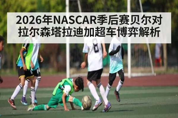 2026年NASCAR季后赛贝尔对拉尔森塔拉迪加超车博弈解析