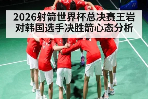 2026射箭世界杯总决赛王岩对韩国选手决胜箭心态分析 | kaiyun